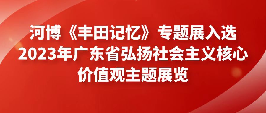 河博《豐田記憶》專題展入選2023年廣東省弘揚(yáng)社會(huì)主義核心價(jià)值觀主題展覽